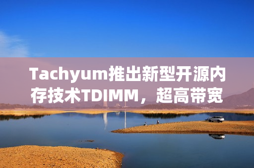 Tachyum推出新型开源内存技术TDIMM，超高带宽281GB/s，引领下一代AI计算革新