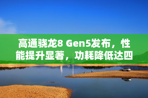 高通骁龙8 Gen5发布,性能提升显著,功耗降低达四成以上 高通骁龙8 Gen5发布,性能提升显著,功耗降低达四成以上