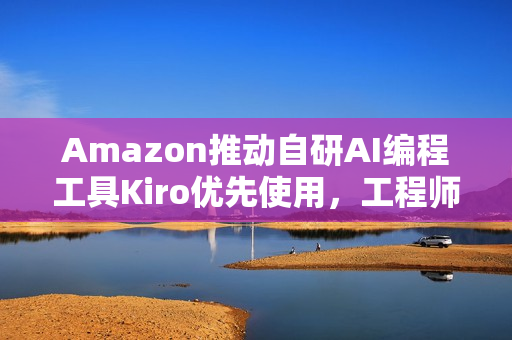 Amazon推动自研AI编程工具Kiro优先使用,工程师的新指令! Amazon推动自研AI编程工具Kiro优先使用,工程师的新指令!
