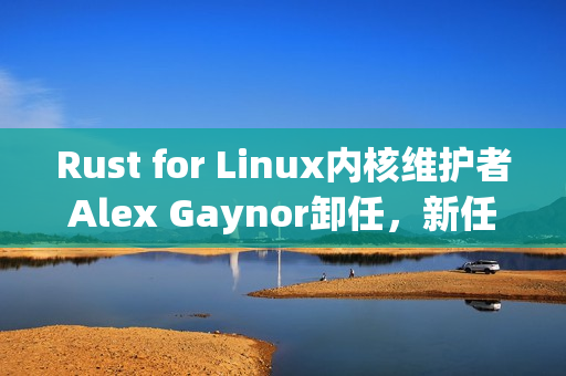Rust for Linux内核维护者Alex Gaynor卸任，新任者将接手重任
