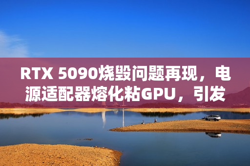 RTX 5090烧毁问题再现,电源适配器熔化粘GPU,引发关注 RTX 5090烧毁问题再现,电源适配器熔化粘GPU,引发关注