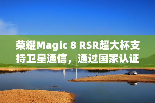 荣耀Magic 8 RSR超大杯支持卫星通信，通过国家认证