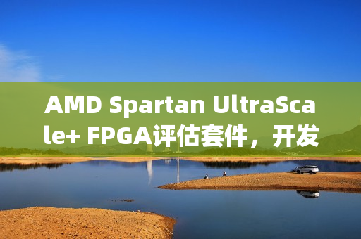 AMD Spartan UltraScale+ FPGA评估套件,开发人员经济实惠的平台已上市 AMD Spartan UltraScale+ FPGA评估套件,开发人员经济实惠的平台已上市