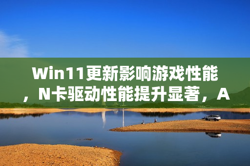 Win11更新影响游戏性能,N卡驱动性能提升显著,AI影响待观察 Win11更新影响游戏性能,N卡驱动性能提升显著,AI影响待观察