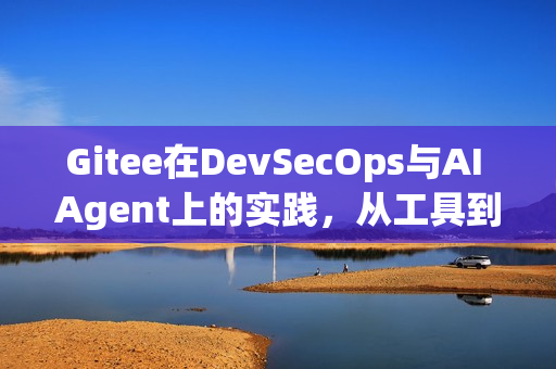 Gitee在DevSecOps与AI Agent上的实践，从工具到队友的蜕变