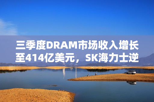 三季度DRAM市场收入增长至414亿美元，SK海力士逆袭三星超越领跑