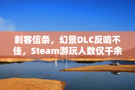 刺客信条,幻景DLC反响不佳,Steam游玩人数仅千余人 刺客信条,幻景DLC反响不佳,Steam游玩人数仅千余人