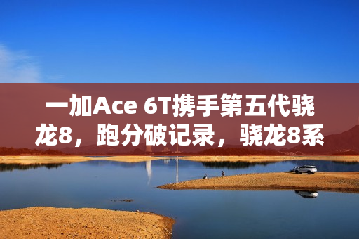 一加Ace 6T携手第五代骁龙8，跑分破记录，骁龙8系史上新里程碑！