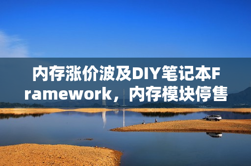 内存涨价波及DIY笔记本Framework，内存模块停售受害者出现
