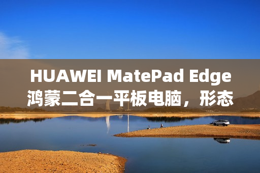 HUAWEI MatePad Edge鸿蒙二合一平板电脑，形态与性能的全新革新评测