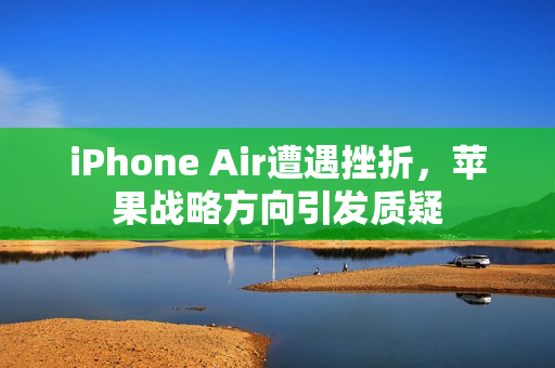 iPhone Air遭遇挫折,苹果战略方向引发质疑 iPhone Air遭遇挫折,苹果战略方向引发质疑
