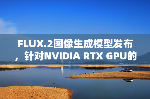 FLUX.2图像生成模型发布，针对NVIDIA RTX GPU的优化方案