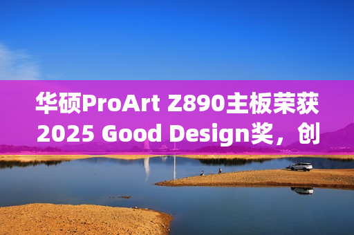 华硕ProArt Z890主板荣获2025 Good Design奖，创新设计成就卓越性能与美学体验