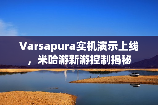 Varsapura实机演示上线，米哈游新游控制揭秘