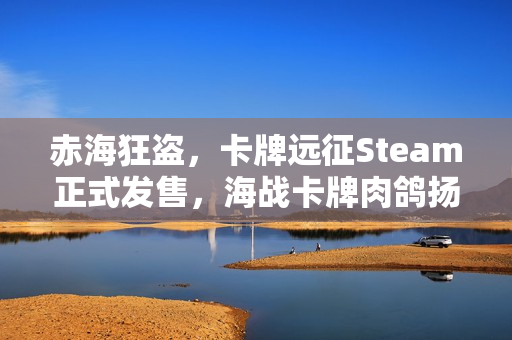 赤海狂盗，卡牌远征Steam正式发售，海战卡牌肉鸽扬帆起航，首发折扣火热进行中