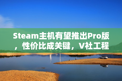 Steam主机有望推出Pro版，性价比成关键，V社工程师透露新动向！