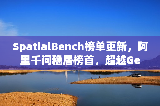SpatialBench榜单更新,阿里千问稳居榜首,超越Gemini3与GPT5.1 SpatialBench榜单更新,阿里千问稳居榜首,超越Gemini3与GPT5.1