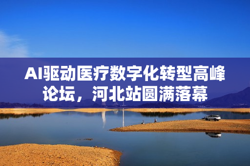 AI驱动医疗数字化转型高峰论坛，河北站圆满落幕