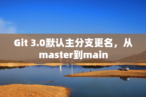 Git 3.0默认主分支更名，从master到main