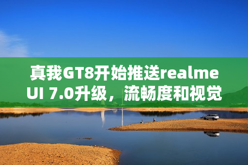 真我GT8开始推送realmeUI 7.0升级，流畅度和视觉设计全面升级