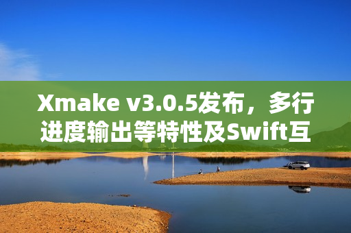 Xmake v3.0.5发布，多行进度输出等特性及Swift互操作功能重磅更新