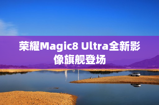 荣耀Magic8 Ultra全新影像旗舰登场