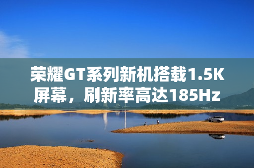 荣耀GT系列新机搭载1.5K屏幕，刷新率高达185Hz