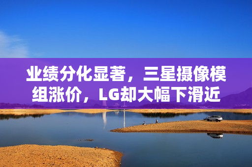 业绩分化显著，三星摄像模组涨价，LG却大幅下滑近10%