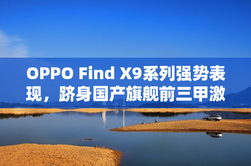 OPPO Find X9系列强势表现，跻身国产旗舰前三甲激活量榜单！