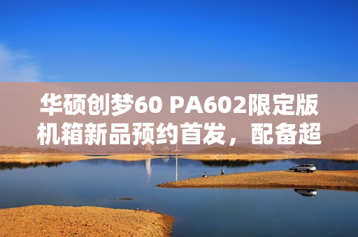 华硕创梦60 PA602限定版机箱新品预约首发,配备超大风扇,价格仅2199元 华硕创梦60 PA602限定版机箱新品预约首发,配备超大风扇,价格仅2199元