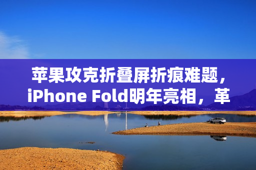 苹果攻克折叠屏折痕难题，iPhone Fold明年亮相，革新科技与期待的新里程碑