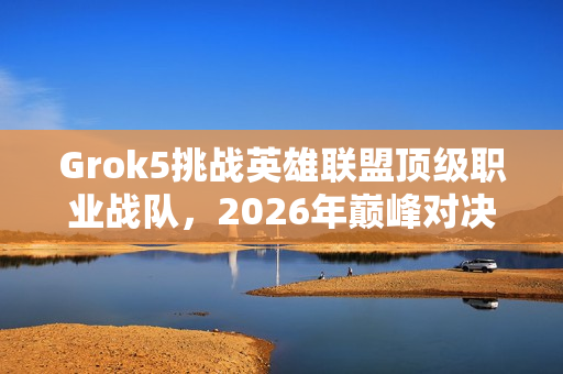 Grok5挑战英雄联盟顶级职业战队，2026年巅峰对决即将上演