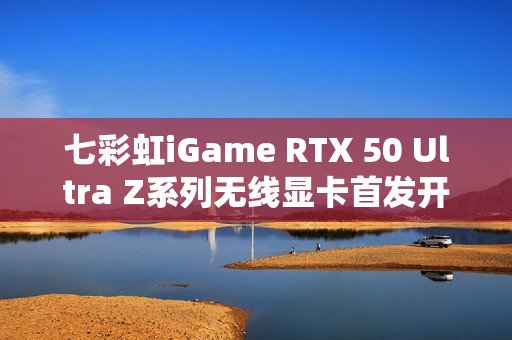 七彩虹iGame RTX 50 Ultra Z系列无线显卡首发开售，价格2799元起