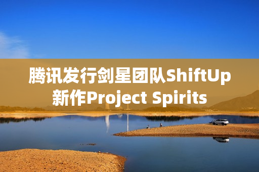 腾讯发行剑星团队ShiftUp新作Project Spirits