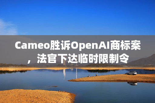 Cameo胜诉OpenAI商标案，法官下达临时限制令
