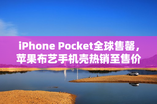 iPhone Pocket全球售罄,苹果布艺手机壳热销至售价高达1299元 iPhone Pocket全球售罄,苹果布艺手机壳热销至售价高达1299元