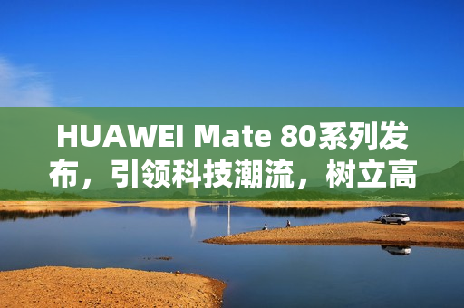 HUAWEI Mate 80系列发布，引领科技潮流，树立高端旗舰新标杆