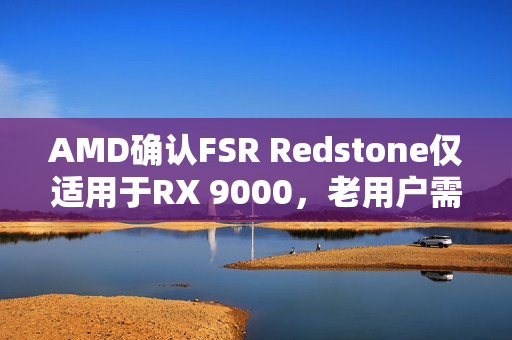 AMD确认FSR Redstone仅适用于RX 9000，老用户需注意