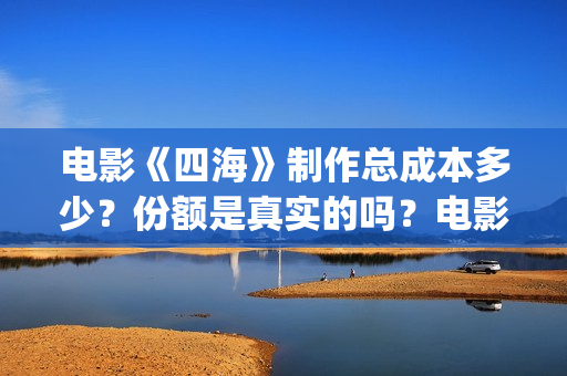 电影《四海》制作总成本多少？份额是真实的吗？电影投资靠谱吗？(电影四海剧情介绍)