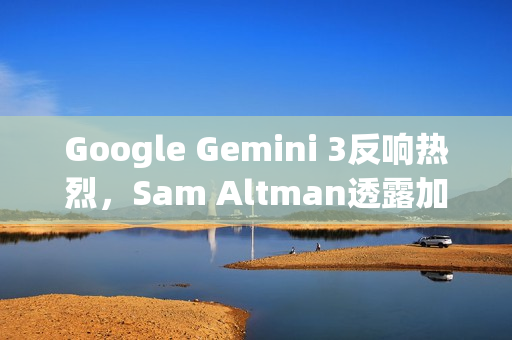 Google Gemini 3反响热烈，Sam Altman透露加速追赶步伐