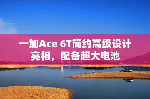 一加Ace 6T简约高级设计亮相，配备超大电池