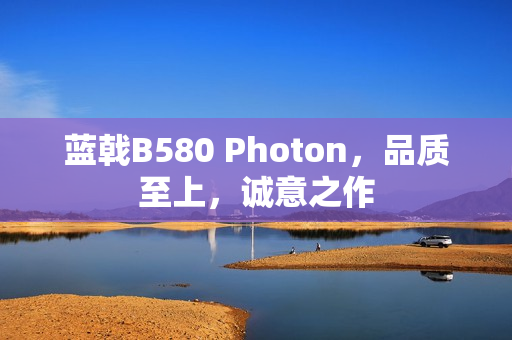 蓝戟B580 Photon，品质至上，诚意之作