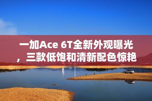 一加Ace 6T全新外观曝光，三款低饱和清新配色惊艳亮相