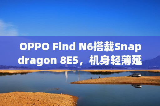 OPPO Find N6搭载Snapdragon 8E5，机身轻薄延续至极致！
