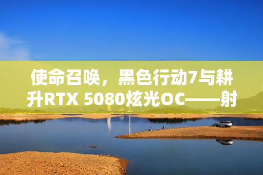 使命召唤，黑色行动7与耕升RTX 5080炫光OC——射击盛宴与战场博弈的完美结合！