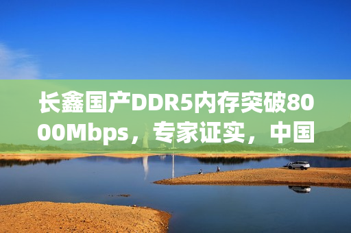长鑫国产DDR5内存突破8000Mbps,专家证实,中国技术与韩国差距消失 长鑫国产DDR5内存突破8000Mbps,专家证实,中国技术与韩国差距消失