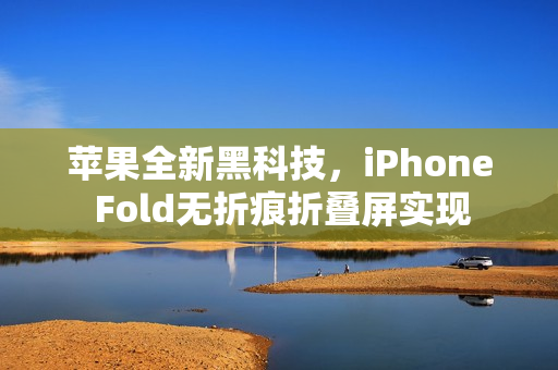 苹果全新黑科技，iPhone Fold无折痕折叠屏实现