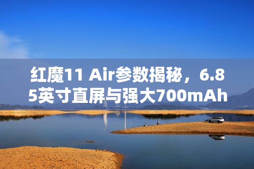 红魔11 Air参数揭秘，6.85英寸直屏与强大700mAh电池组合亮相