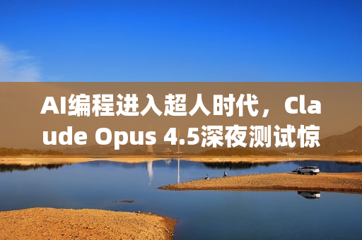 AI编程进入超人时代，Claude Opus 4.5深夜测试惊艳全场，编程能力碾压人类