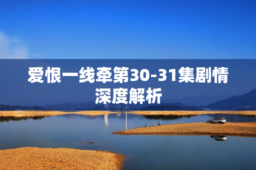 爱恨一线牵第30-31集剧情深度解析